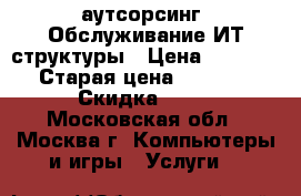 IT-аутсорсинг; Обслуживание ИТ-структуры › Цена ­ 1 000 › Старая цена ­ 1 500 › Скидка ­ 30 - Московская обл., Москва г. Компьютеры и игры » Услуги   